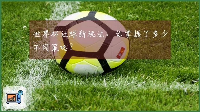 世界杯让球新玩法，你掌握了多少不同策略？
