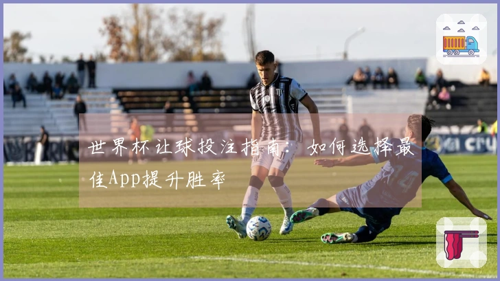 世界杯让球投注指南：如何选择最佳App提升胜率