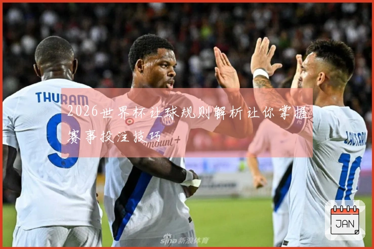 2026世界杯让球规则解析让你掌握赛事投注技巧