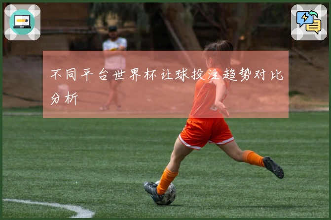 不同平台世界杯让球投注趋势对比分析
