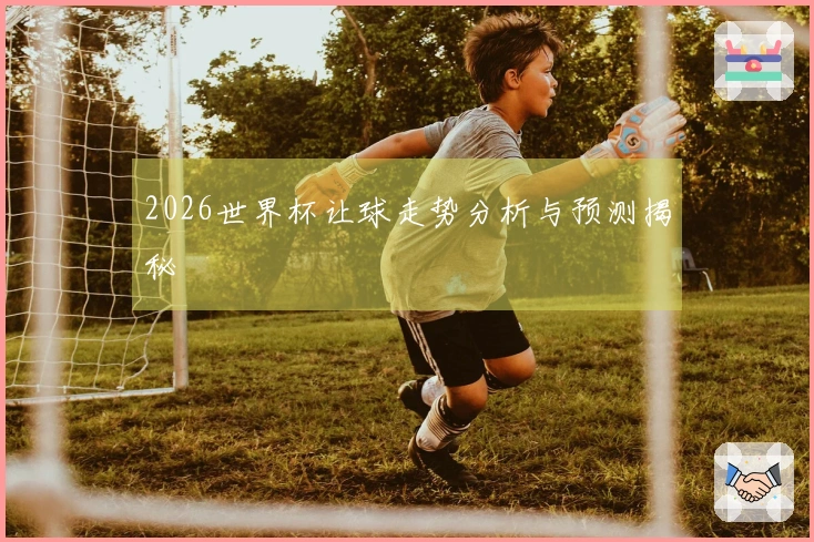 2026世界杯让球走势分析与预测揭秘