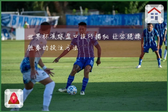 世界杯滚球盘口技巧揭秘 让你稳操胜券的投注方法