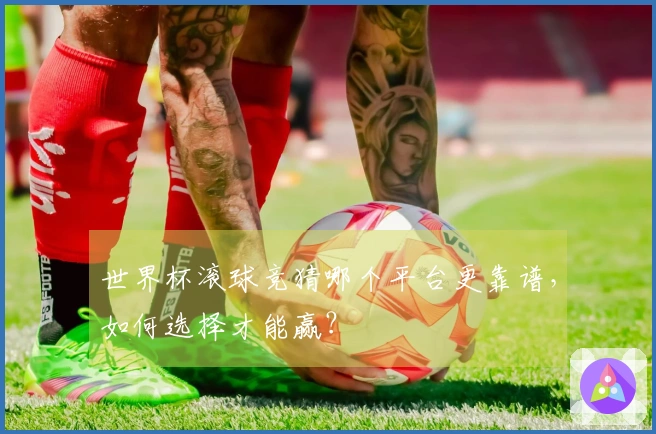 世界杯滚球竞猜哪个平台更靠谱，如何选择才能赢？