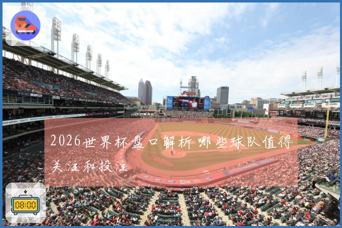 2026世界杯盘口解析 哪些球队值得关注和投注