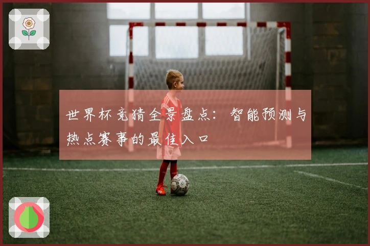世界杯竞猜全景盘点：智能预测与热点赛事的最佳入口