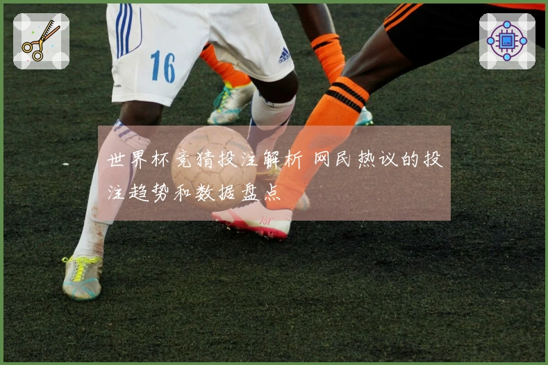 世界杯竞猜投注解析 网民热议的投注趋势和数据盘点