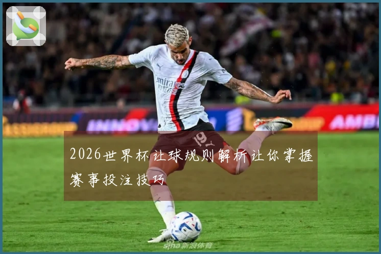 2026世界杯让球规则解析让你掌握赛事投注技巧