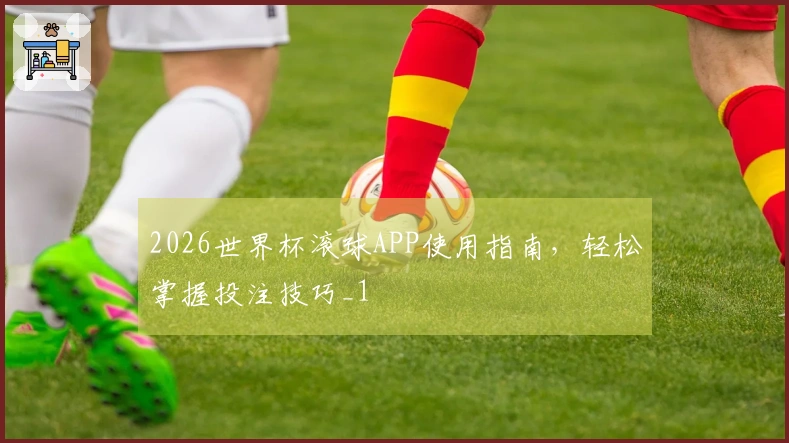 2026世界杯滚球APP使用指南，轻松掌握投注技巧_1