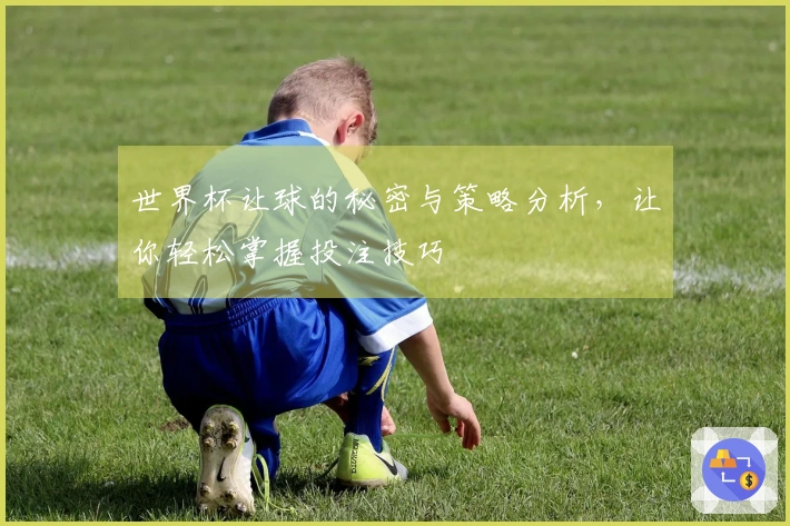 世界杯让球的秘密与策略分析，让你轻松掌握投注技巧