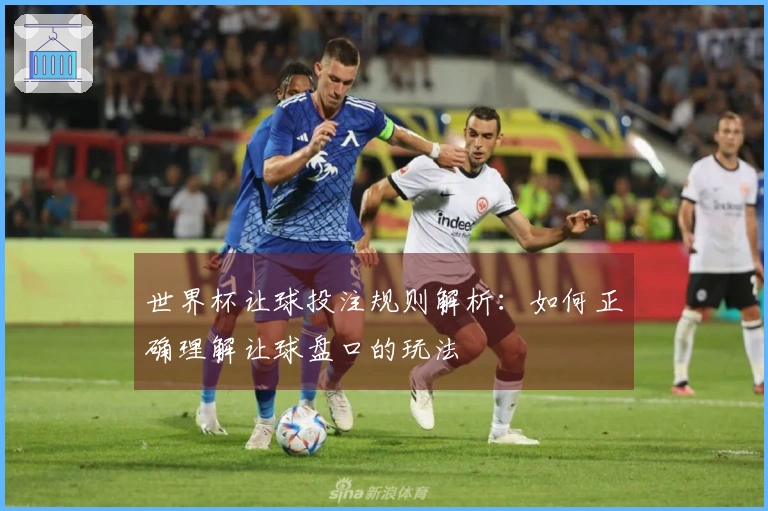 世界杯让球投注规则解析：如何正确理解让球盘口的玩法