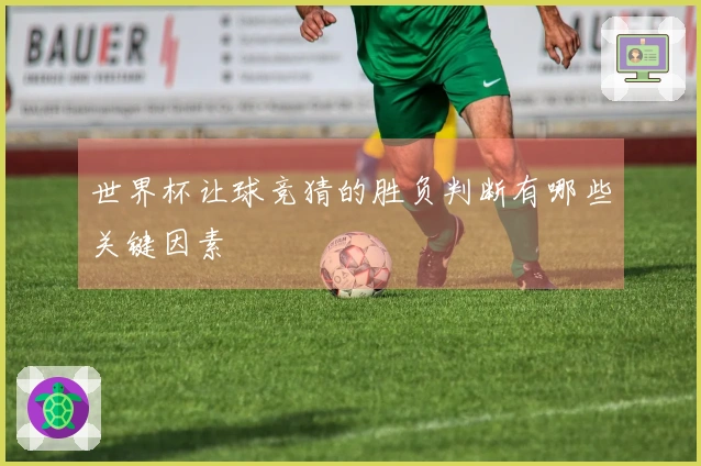 世界杯让球竞猜的胜负判断有哪些关键因素