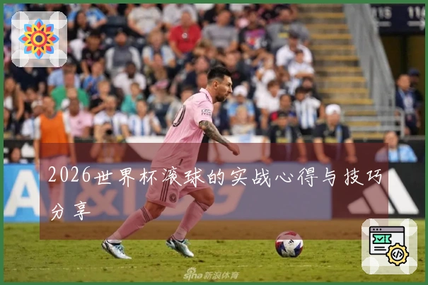 2026世界杯滚球的实战心得与技巧分享