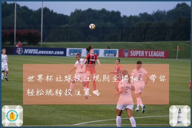 世界杯让球投注规则全揭秘，带你轻松玩转投注策略
