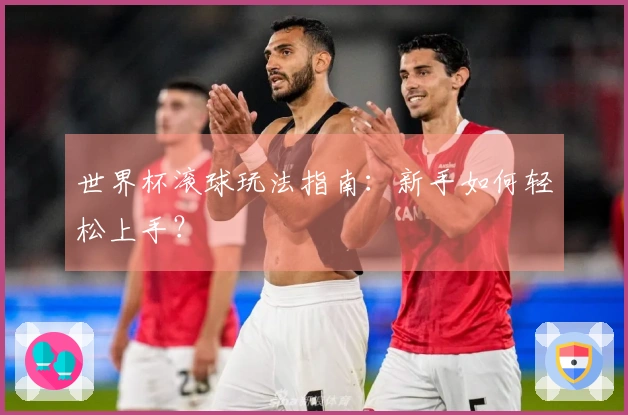 世界杯滚球玩法指南：新手如何轻松上手？