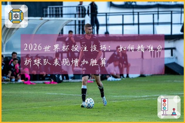 2026世界杯投注技巧：如何精准分析球队表现增加胜算