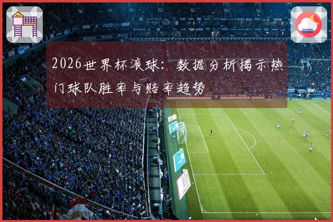 2026世界杯滚球：数据分析揭示热门球队胜率与赔率趋势