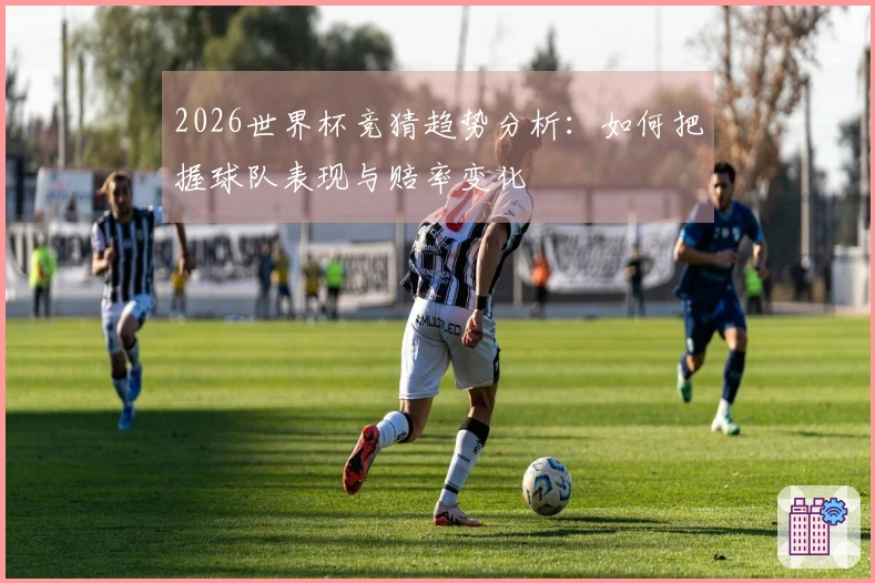 2026世界杯竞猜趋势分析：如何把握球队表现与赔率变化
