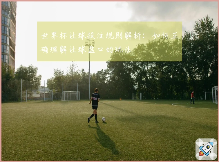 世界杯让球投注规则解析：如何正确理解让球盘口的玩法