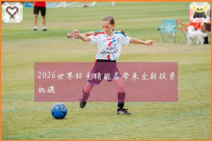 2026世界杯竞猜能否带来全新投资机遇