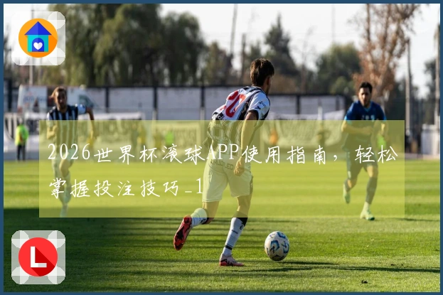2026世界杯滚球APP使用指南，轻松掌握投注技巧_1