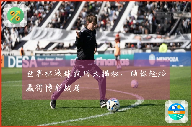 世界杯滚球技巧大揭秘，助你轻松赢得博彩战局