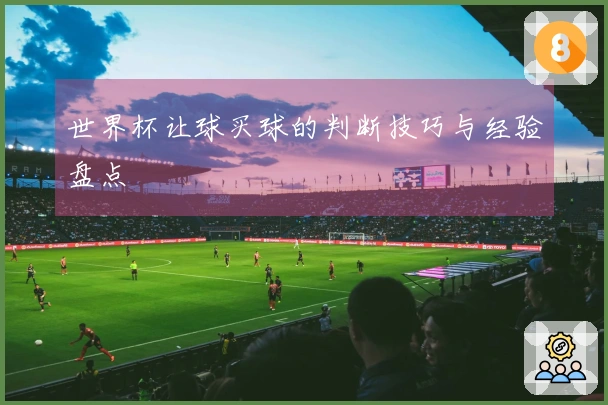 世界杯让球买球的判断技巧与经验盘点