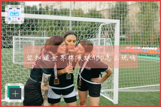你知道世界杯滚球App怎么玩吗
