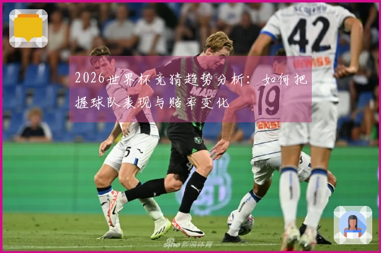 2026世界杯竞猜趋势分析：如何把握球队表现与赔率变化