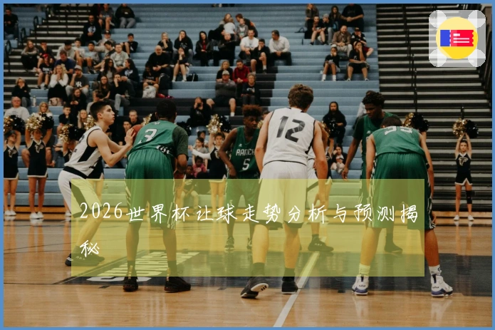 2026世界杯让球走势分析与预测揭秘