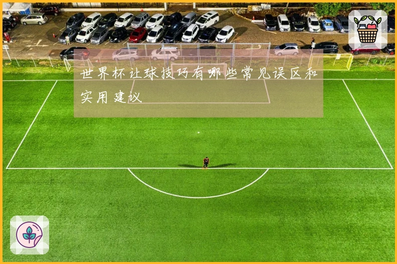 世界杯让球技巧有哪些常见误区和实用建议