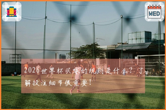 2026世界杯买球的规则是什么？了解投注细节很重要！